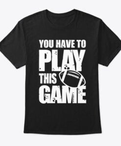 You Have To Play This Game Football T-Shirt